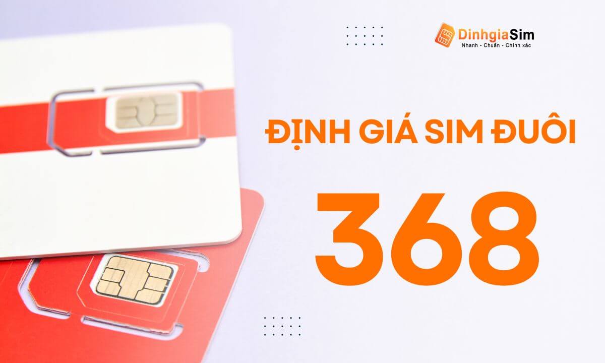 Định giá sim đuôi 368 là bao nhiêu? Sim đuôi 368 có dễ mất giá hay không?